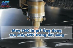Máy CNC là gì? Ứng dụng của máy CNC trong đời sống