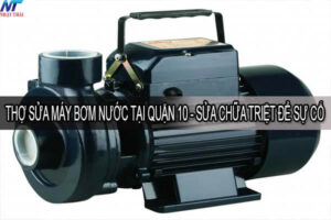 Thợ sửa máy bơm nước tại quận 10 – Sửa chữa triệt để sự cố