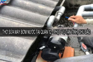 Thợ sửa máy bơm nước tại quận 12 – Phục vụ tận tình, chu đáo